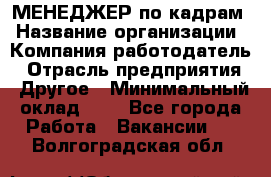 МЕНЕДЖЕР по кадрам › Название организации ­ Компания-работодатель › Отрасль предприятия ­ Другое › Минимальный оклад ­ 1 - Все города Работа » Вакансии   . Волгоградская обл.